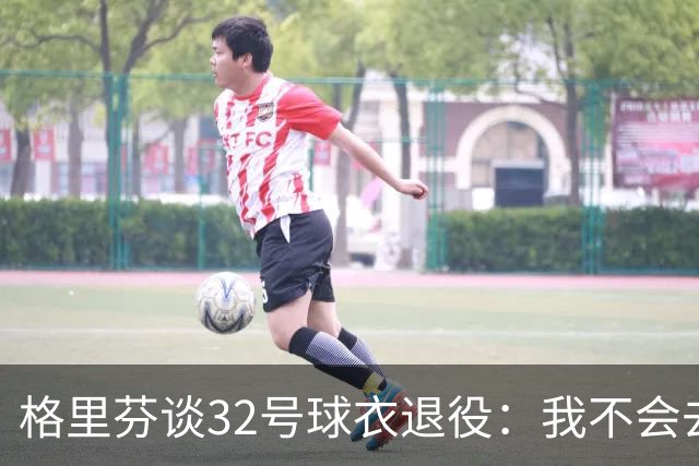 格里芬谈32号球衣退役：我不会去球馆外举牌抗议